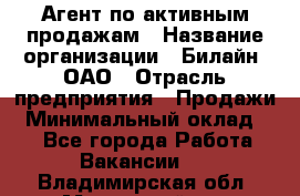 Агент по активным продажам › Название организации ­ Билайн, ОАО › Отрасль предприятия ­ Продажи › Минимальный оклад ­ 1 - Все города Работа » Вакансии   . Владимирская обл.,Муромский р-н